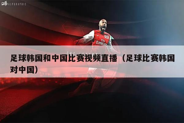 足球韩国和中国比赛视频直播（足球比赛韩国对中国）