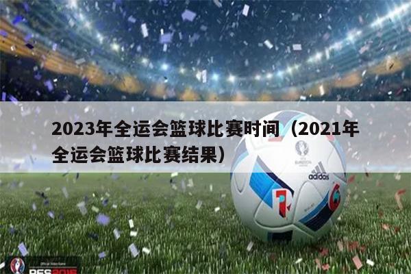 2023年全运会篮球比赛时间（2021年全运会篮球比赛结果）