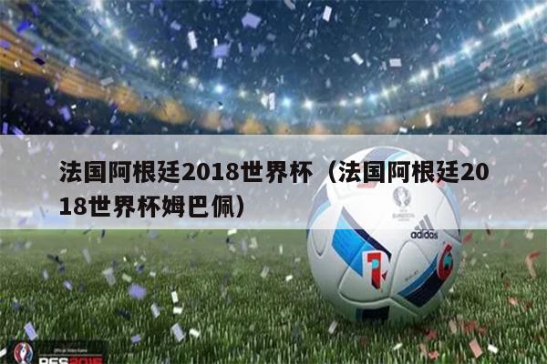 法国阿根廷2018世界杯（法国阿根廷2018世界杯姆巴佩）