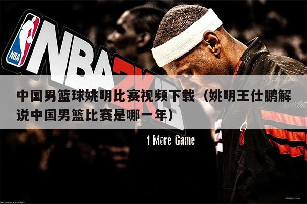 中国男篮球姚明比赛视频下载（姚明王仕鹏解说中国男篮比赛是哪一年）