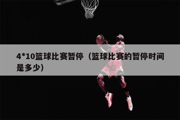 4*10篮球比赛暂停（篮球比赛的暂停时间是多少）
