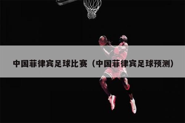 中国菲律宾足球比赛（中国菲律宾足球预测）