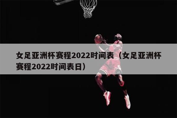 女足亚洲杯赛程2022时间表（女足亚洲杯赛程2022时间表日）