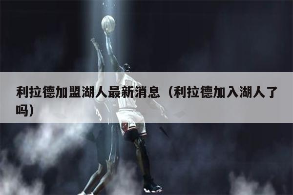 利拉德加盟湖人最新消息（利拉德加入湖人了吗）