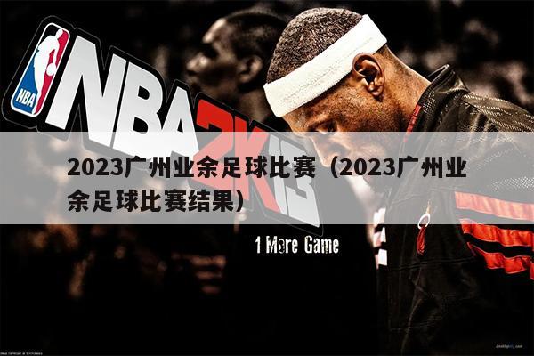2023广州业余足球比赛（2023广州业余足球比赛结果）