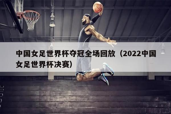 中国女足世界杯夺冠全场回放（2022中国女足世界杯决赛）