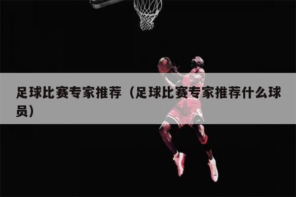 足球比赛专家推荐（足球比赛专家推荐什么球员）