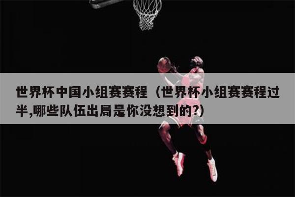 世界杯中国小组赛赛程（世界杯小组赛赛程过半,哪些队伍出局是你没想到的?）