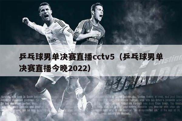 乒乓球男单决赛直播cctv5（乒乓球男单决赛直播今晚2022）