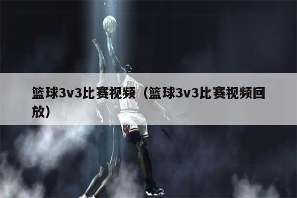 篮球3v3比赛视频（篮球3v3比赛视频回放）
