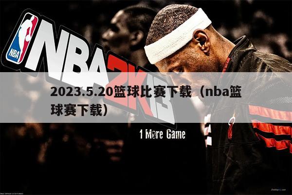 2023.5.20篮球比赛下载（nba篮球赛下载）