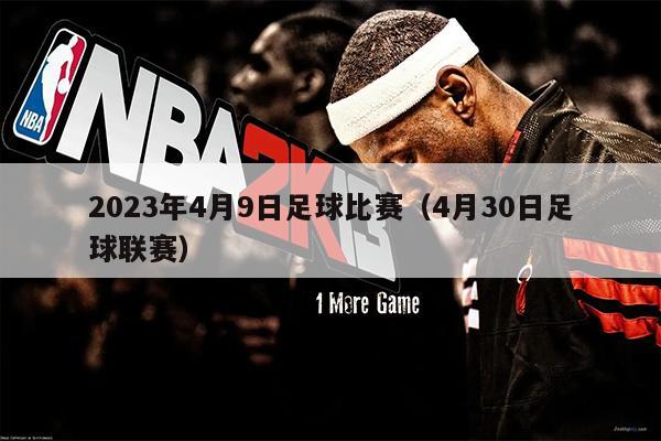 2023年4月9日足球比赛（4月30日足球联赛）
