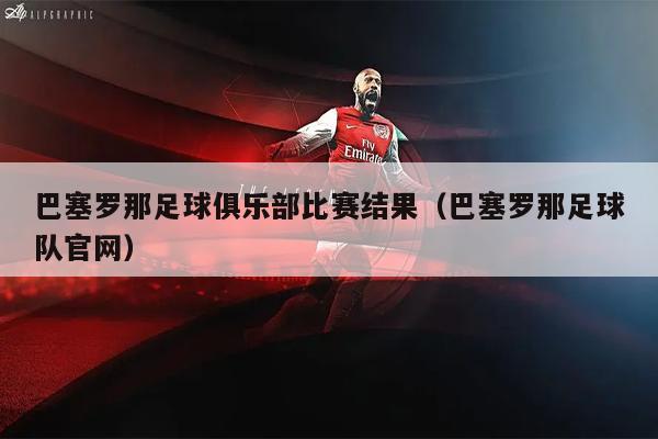 巴塞罗那足球俱乐部比赛结果（巴塞罗那足球队官网）