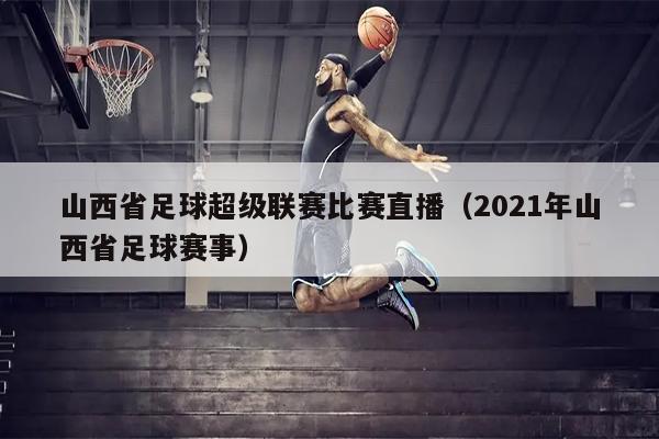 山西省足球超级联赛比赛直播（2021年山西省足球赛事）