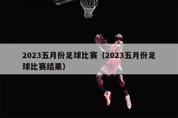 2023五月份足球比赛（2023五月份足球比赛结果）