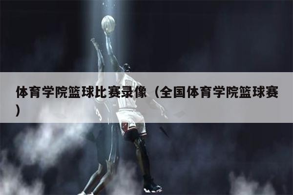 体育学院篮球比赛录像（全国体育学院篮球赛）
