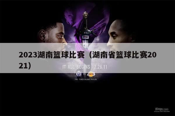 2023湖南篮球比赛（湖南省篮球比赛2021）