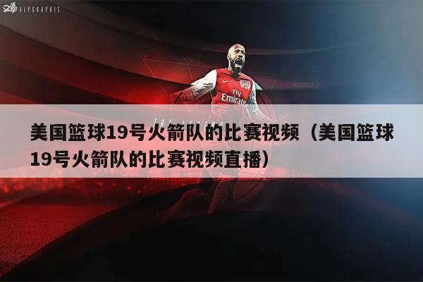 美国篮球19号火箭队的比赛视频（美国篮球19号火箭队的比赛视频直播）
