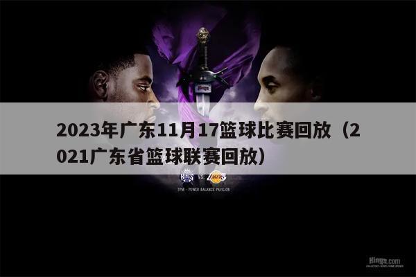 2023年广东11月17篮球比赛回放（2021广东省篮球联赛回放）
