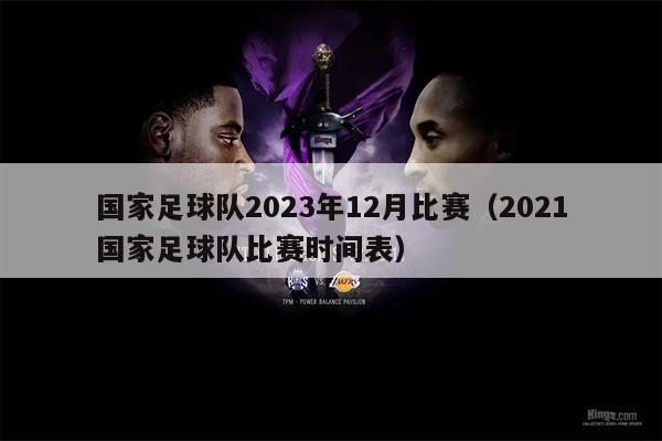 国家足球队2023年12月比赛（2021国家足球队比赛时间表）