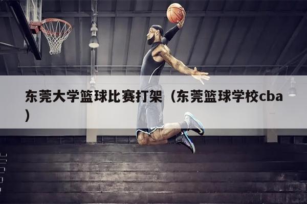 东莞大学篮球比赛打架（东莞篮球学校cba）