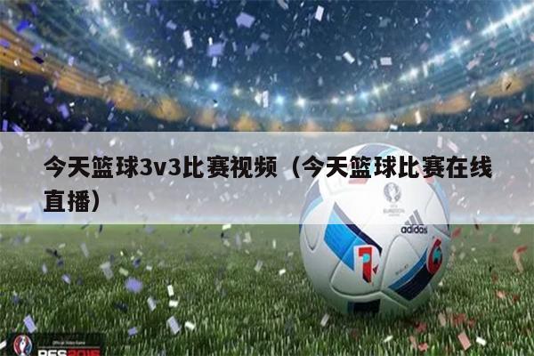 今天篮球3v3比赛视频（今天篮球比赛在线直播）
