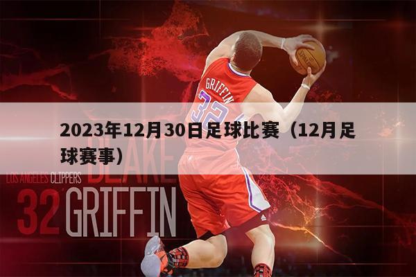 2023年12月30日足球比赛（12月足球赛事）