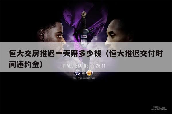恒大交房推迟一天赔多少钱（恒大推迟交付时间违约金）