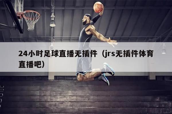 24小时足球直播无插件（jrs无插件体育直播吧）