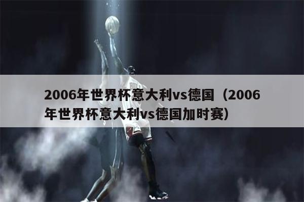 2006年世界杯意大利vs德国（2006年世界杯意大利vs德国加时赛）