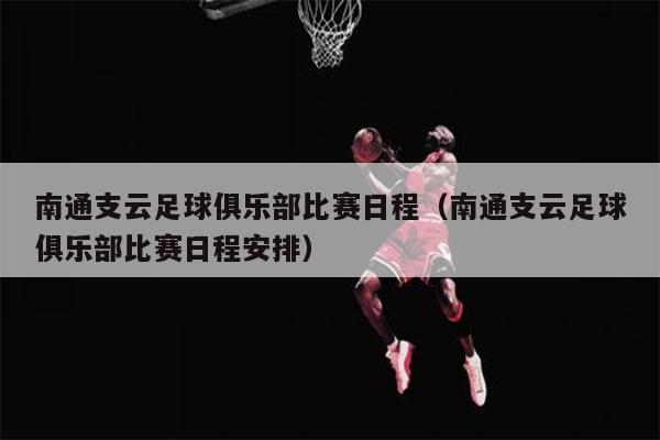 南通支云足球俱乐部比赛日程（南通支云足球俱乐部比赛日程安排）