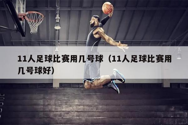 11人足球比赛用几号球（11人足球比赛用几号球好）