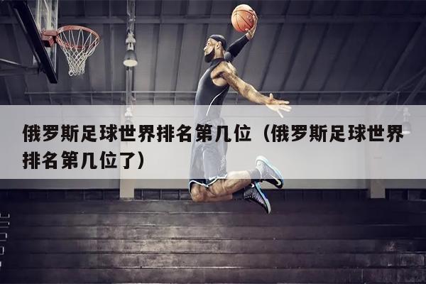 俄罗斯足球世界排名第几位（俄罗斯足球世界排名第几位了）