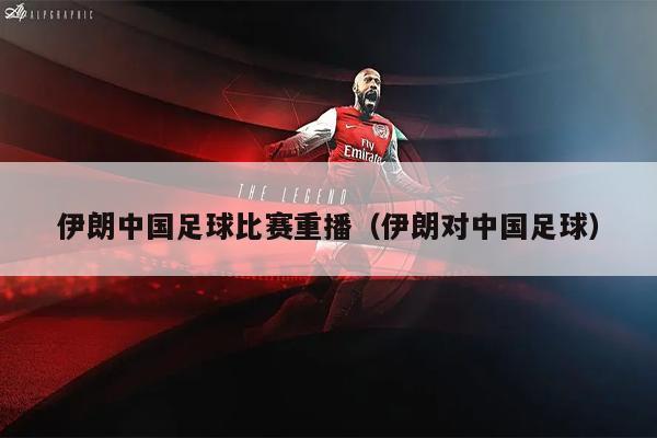 伊朗中国足球比赛重播（伊朗对中国足球）