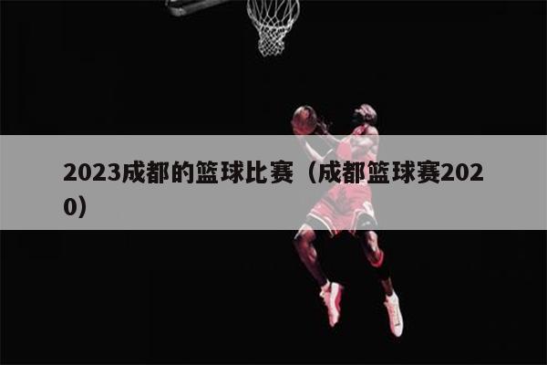2023成都的篮球比赛（成都篮球赛2020）