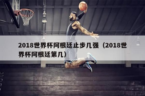 2018世界杯阿根廷止步几强（2018世界杯阿根廷第几）
