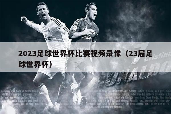 2023足球世界杯比赛视频录像（23届足球世界杯）