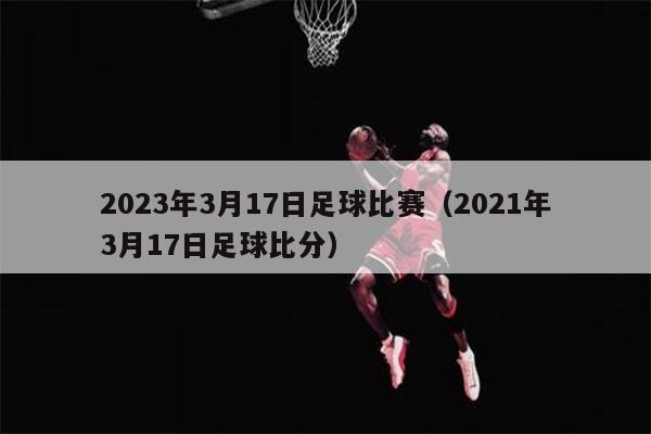 2023年3月17日足球比赛（2021年3月17日足球比分）