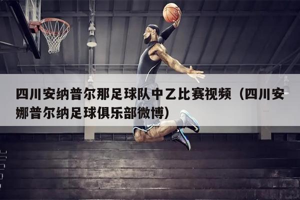 四川安纳普尔那足球队中乙比赛视频（四川安娜普尔纳足球俱乐部微博）