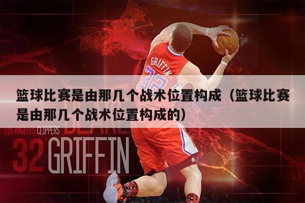 篮球比赛是由那几个战术位置构成（篮球比赛是由那几个战术位置构成的）