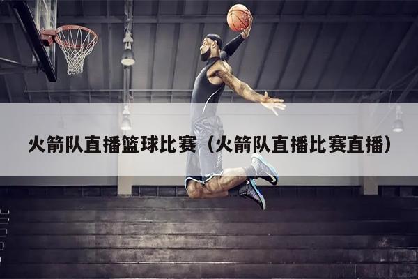 火箭队直播篮球比赛（火箭队直播比赛直播）