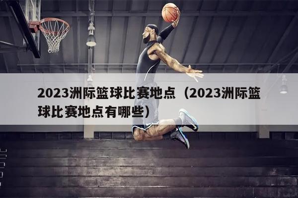 2023洲际篮球比赛地点（2023洲际篮球比赛地点有哪些）