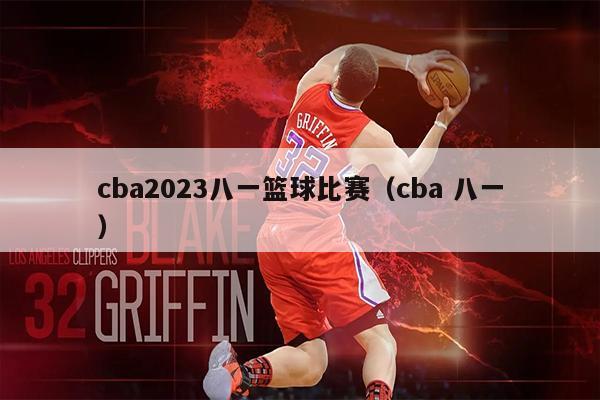 cba2023八一篮球比赛（cba 八一）