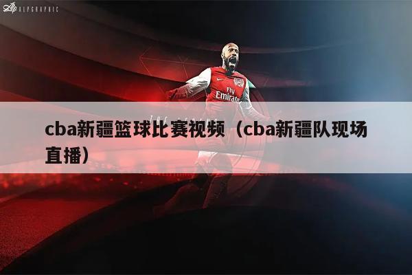 cba新疆篮球比赛视频（cba新疆队现场直播）