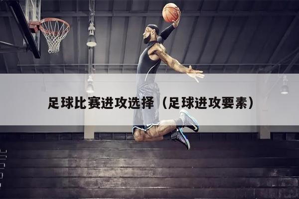 足球比赛进攻选择（足球进攻要素）