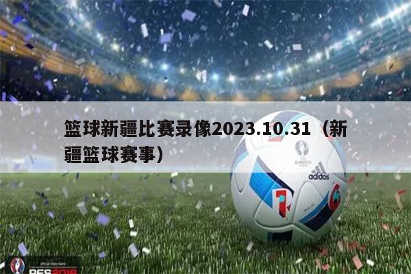 篮球新疆比赛录像2023.10.31（新疆篮球赛事）