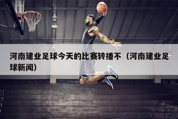 河南建业足球今天的比赛转播不（河南建业足球新闻）
