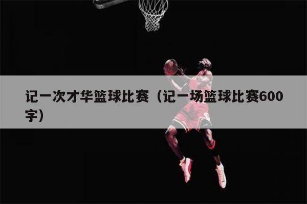 记一次才华篮球比赛（记一场篮球比赛600字）