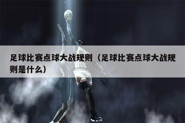 足球比赛点球大战规则（足球比赛点球大战规则是什么）