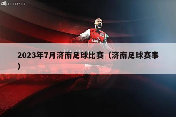 2023年7月济南足球比赛（济南足球赛事）